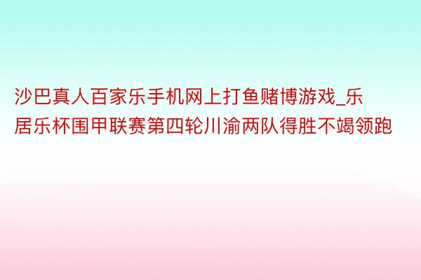 沙巴真人百家乐手机网上打鱼赌博游戏_乐居乐杯围甲联赛第四轮川渝两队得胜不竭领跑