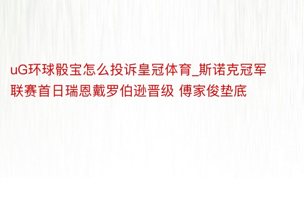 uG环球骰宝怎么投诉皇冠体育_斯诺克冠军联赛首日瑞恩戴罗伯逊晋级 傅家俊垫底