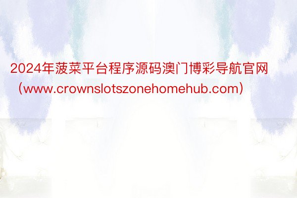 2024年菠菜平台程序源码澳门博彩导航官网（www.crownslotszonehomehub.com）