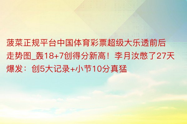 菠菜正规平台中国体育彩票超级大乐透前后走势图_轰18+7创得分新高！李月汝憋了27天爆发：创5大记录+小节10分真猛