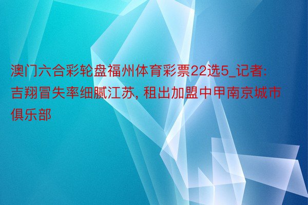 澳门六合彩轮盘福州体育彩票22选5_记者: 吉翔冒失率细腻江苏, 租出加盟中甲南京城市俱乐部