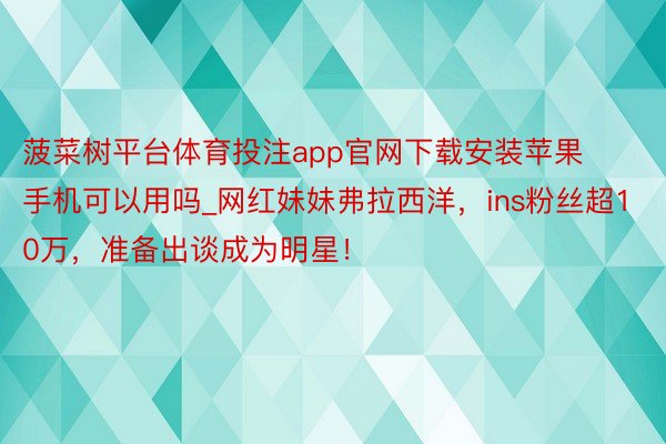 菠菜树平台体育投注app官网下载安装苹果手机可以用吗_网红妹妹弗拉西洋，ins粉丝超10万，准备出谈成为明星！