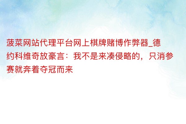 菠菜网站代理平台网上棋牌赌博作弊器_德约科维奇放豪言：我不是来凑侵略的，只消参赛就奔着夺冠而来