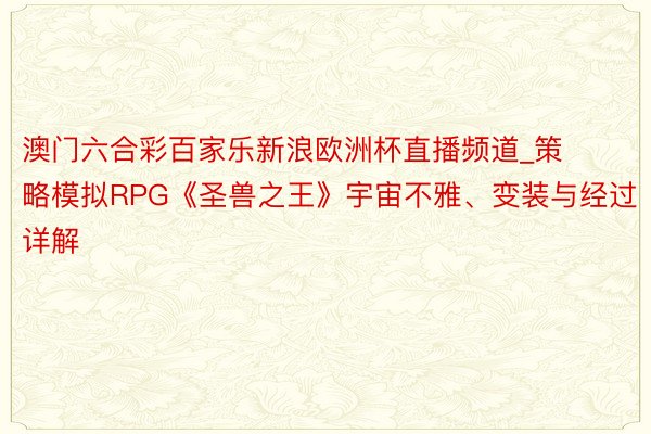 澳门六合彩百家乐新浪欧洲杯直播频道_策略模拟RPG《圣兽之王》宇宙不雅、变装与经过详解