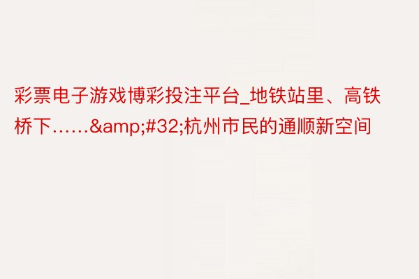 彩票电子游戏博彩投注平台_地铁站里、高铁桥下……&#32;杭州市民的通顺新空间