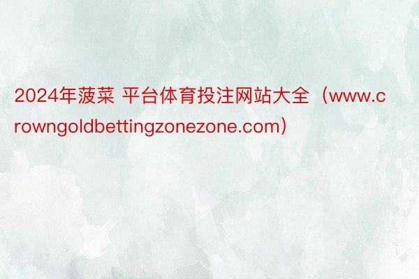 2024年菠菜 平台体育投注网站大全（www.crowngoldbettingzonezone.com）