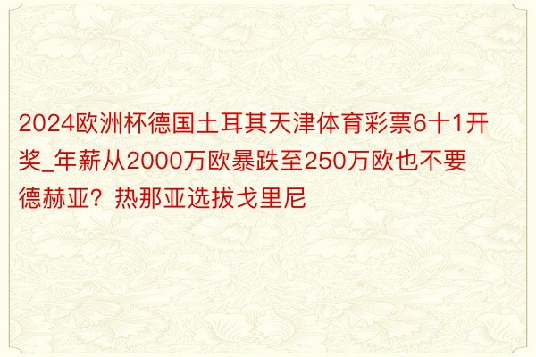 2024欧洲杯德国土耳其天津体育彩票6十1开奖_年薪从2000万欧暴跌至250万欧也不要德赫亚？热那亚选拔戈里尼