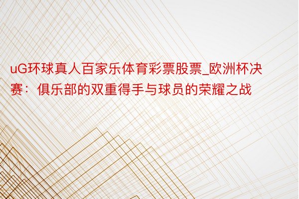 uG环球真人百家乐体育彩票股票_欧洲杯决赛：俱乐部的双重得手与球员的荣耀之战