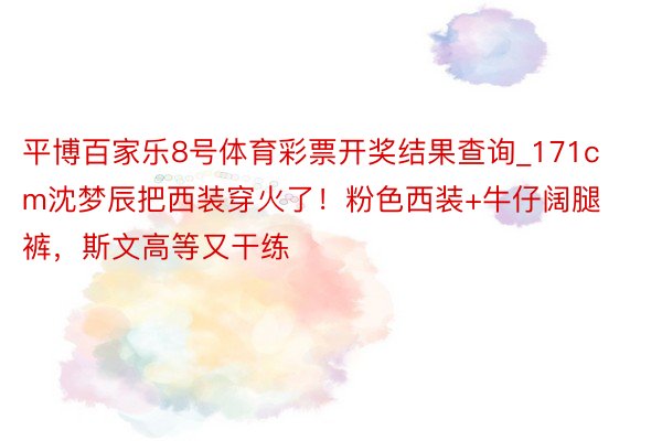 平博百家乐8号体育彩票开奖结果查询_171cm沈梦辰把西装穿火了！粉色西装+牛仔阔腿裤，斯文高等又干练