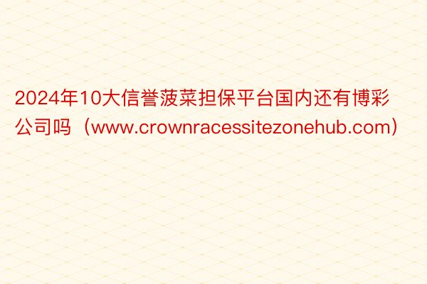 2024年10大信誉菠菜担保平台国内还有博彩公司吗（www.crownracessitezonehub.com）