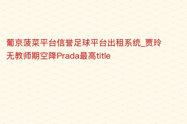 葡京菠菜平台信誉足球平台出租系统_贾玲无教师期空降Prada最高title