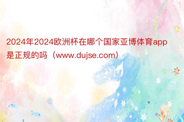 2024年2024欧洲杯在哪个国家亚博体育app是正规的吗（www.dujse.com）