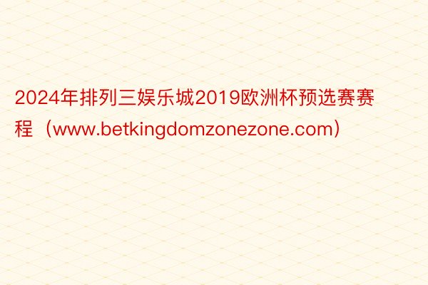 2024年排列三娱乐城2019欧洲杯预选赛赛程（www.betkingdomzonezone.com）