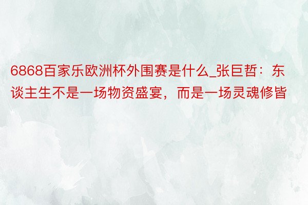 6868百家乐欧洲杯外围赛是什么_张巨哲：东谈主生不是一场物资盛宴，而是一场灵魂修皆