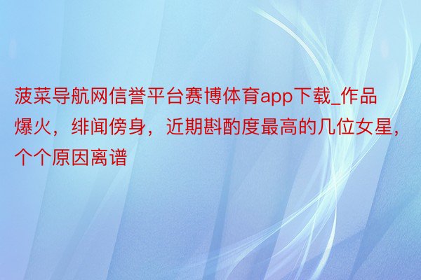 菠菜导航网信誉平台赛博体育app下载_作品爆火，绯闻傍身，近期斟酌度最高的几位女星，个个原因离谱