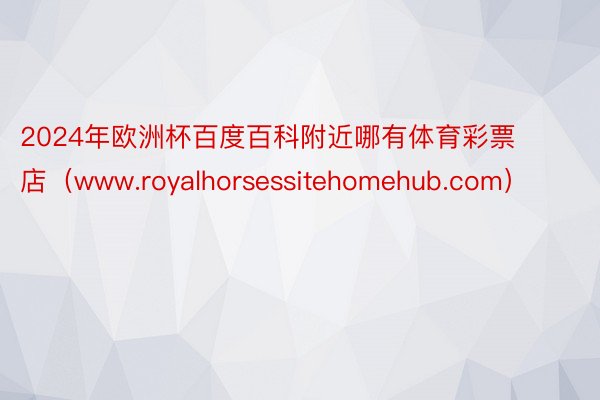 2024年欧洲杯百度百科附近哪有体育彩票店（www.royalhorsessitehomehub.com）