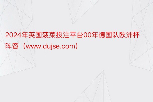 2024年英国菠菜投注平台00年德国队欧洲杯阵容（www.dujse.com）