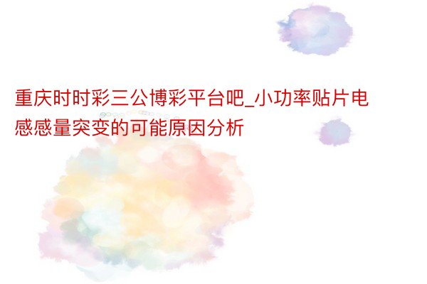 重庆时时彩三公博彩平台吧_小功率贴片电感感量突变的可能原因分析