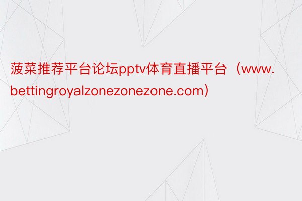 菠菜推荐平台论坛pptv体育直播平台（www.bettingroyalzonezonezone.com）