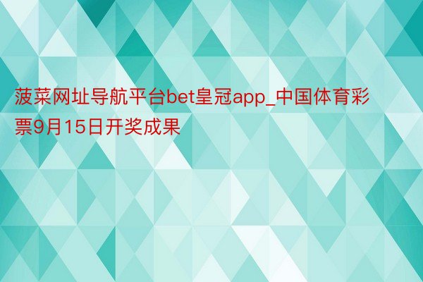 菠菜网址导航平台bet皇冠app_中国体育彩票9月15日开奖成果