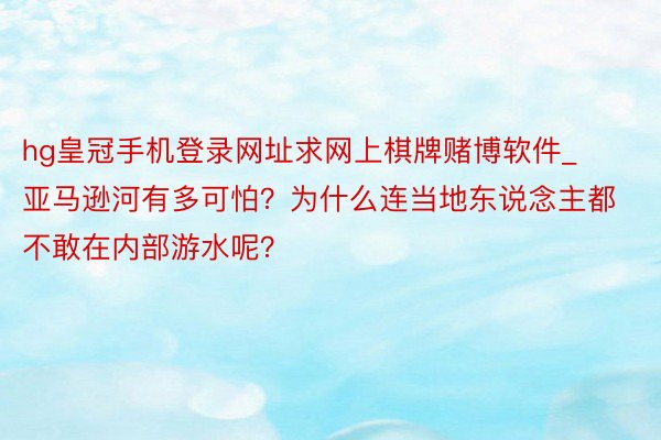 hg皇冠手机登录网址求网上棋牌赌博软件_亚马逊河有多可怕？为什么连当地东说念主都不敢在内部游水呢？