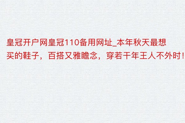 皇冠开户网皇冠110备用网址_本年秋天最想买的鞋子，百搭又雅瞻念，穿若干年王人不外时！