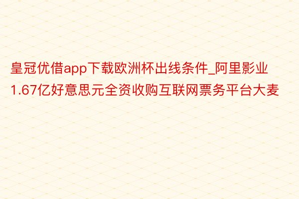 皇冠优借app下载欧洲杯出线条件_阿里影业1.67亿好意思元全资收购互联网票务平台大麦