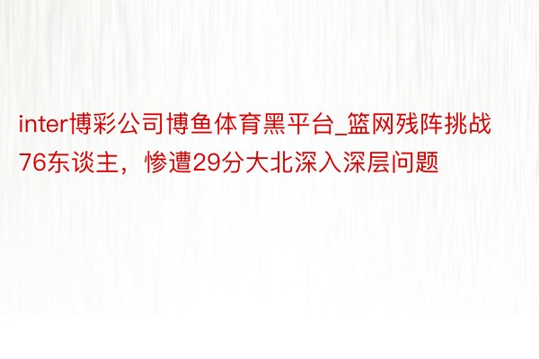 inter博彩公司博鱼体育黑平台_篮网残阵挑战76东谈主，惨遭29分大北深入深层问题