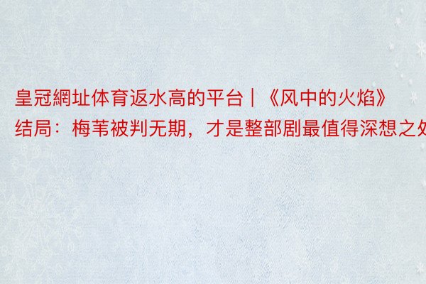 皇冠網址体育返水高的平台 | 《风中的火焰》结局：梅苇被判无期，才是整部剧最值得深想之处