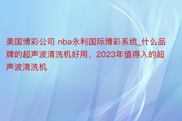 美国博彩公司 nba永利国际博彩系统_什么品牌的超声波清洗机好用、2023年值得入的超声波清洗机