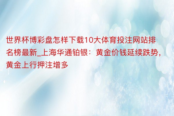 世界杯博彩盘怎样下载10大体育投注网站排名榜最新_上海华通铂银：黄金价钱延续跌势，黄金上行押注增多