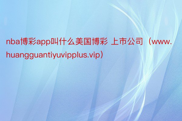 nba博彩app叫什么美国博彩 上市公司（www.huangguantiyuvipplus.vip）