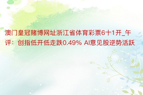 澳门皇冠赌博网址浙江省体育彩票6十1开_午评：创指低开低走跌0.49% AI意见股逆势活跃