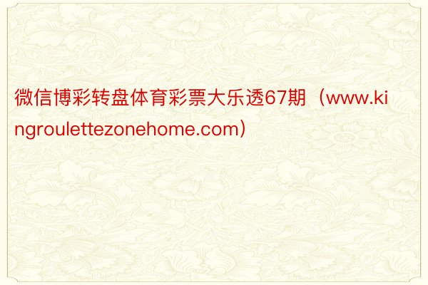 微信博彩转盘体育彩票大乐透67期（www.kingroulettezonehome.com）