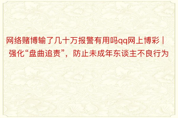 网络赌博输了几十万报警有用吗qq网上博彩 | 强化“盘曲追责”，防止未成年东谈主不良行为