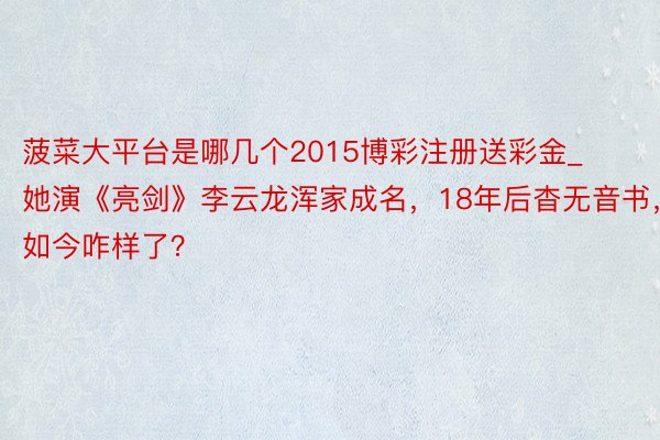 菠菜大平台是哪几个2015博彩注册送彩金_她演《亮剑》李云龙浑家成名,18年后杳无音书,如今咋样了?